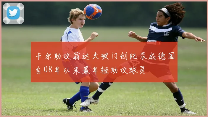 卡尔助攻翁达夫破门创纪录成德国自08年以来最年轻助攻球员