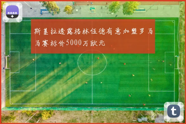 斯基拉透露格林伍德有意加盟罗马马赛标价5000万欧元