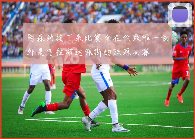 阿森纳接下来比赛全在伦敦唯一例外是飞往布达佩斯的欧冠决赛