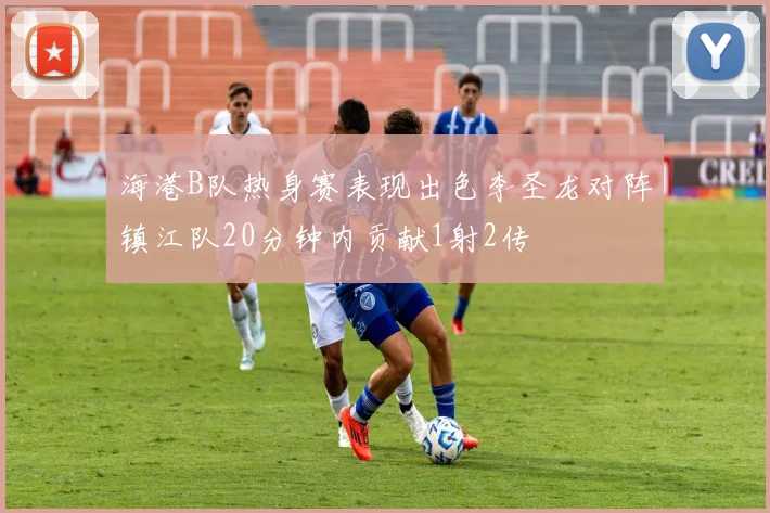 海港B队热身赛表现出色李圣龙对阵镇江队20分钟内贡献1射2传
