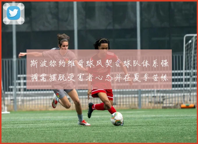 斯波称约维奇球风契合球队体系强调需摆脱受害者心态并在夏季苦练