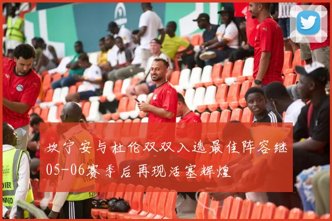 坎宁安与杜伦双双入选最佳阵容继05-06赛季后再现活塞辉煌