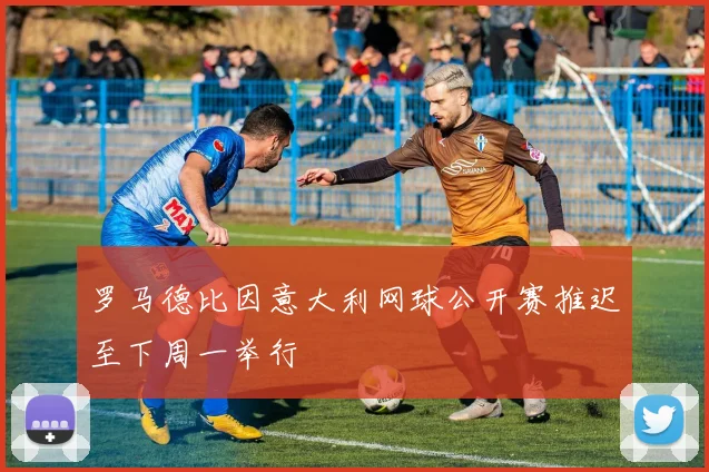 罗马德比因意大利网球公开赛推迟至下周一举行