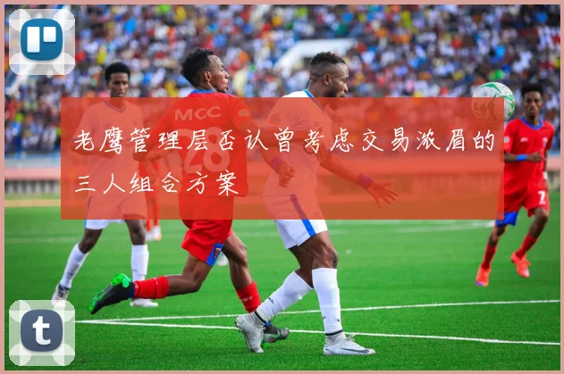 老鹰管理层否认曾考虑交易浓眉的三人组合方案