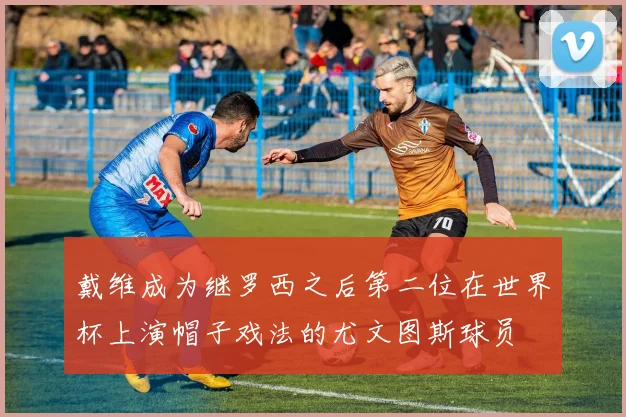 戴维成为继罗西之后第二位在世界杯上演帽子戏法的尤文图斯球员