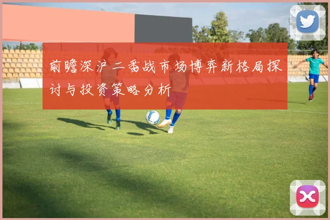 前瞻深沪二番战市场博弈新格局探讨与投资策略分析