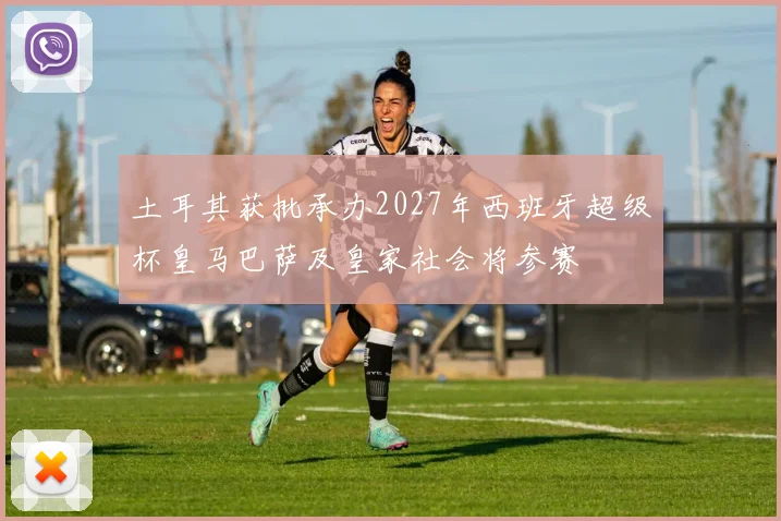 土耳其获批承办2027年西班牙超级杯皇马巴萨及皇家社会将参赛