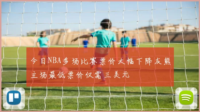 今日NBA多场比赛票价大幅下降灰熊主场最低票价仅需三美元