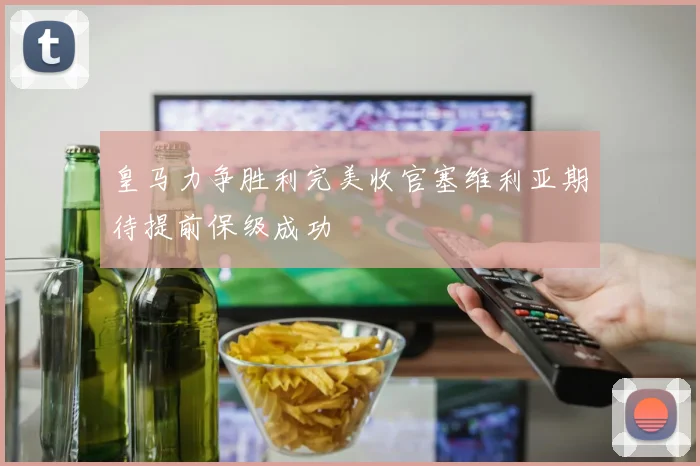 皇马力争胜利完美收官塞维利亚期待提前保级成功