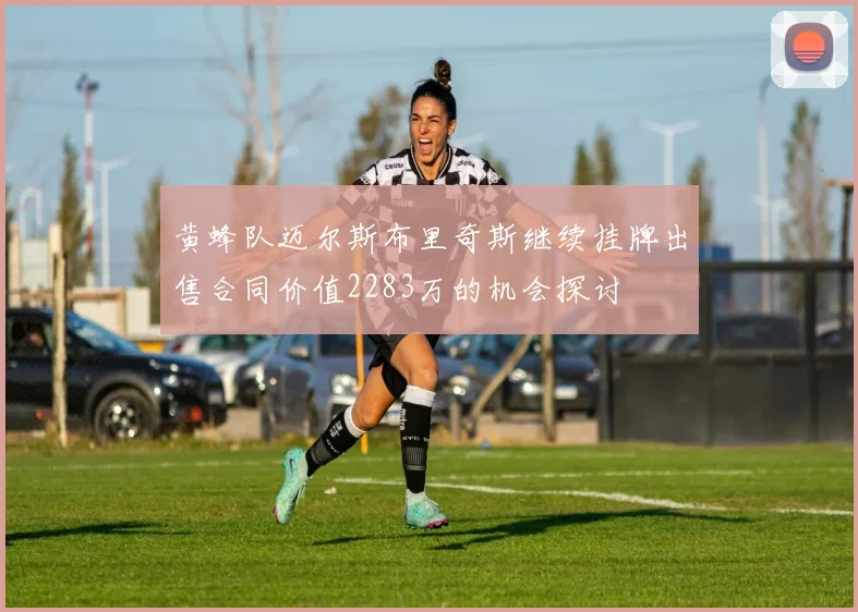 黄蜂队迈尔斯布里奇斯继续挂牌出售合同价值2283万的机会探讨