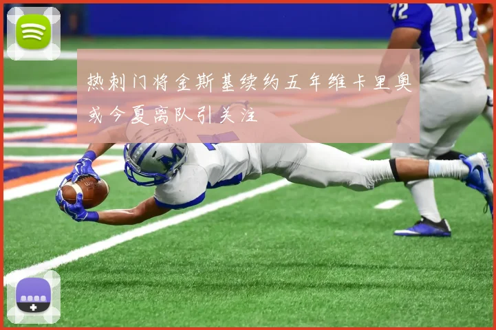 热刺门将金斯基续约五年维卡里奥或今夏离队引关注