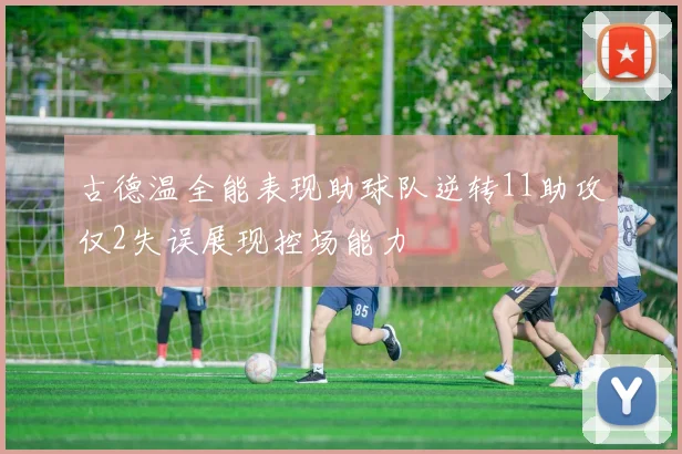 古德温全能表现助球队逆转11助攻仅2失误展现控场能力
