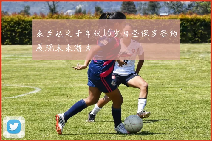 米兰达之子年仅16岁与圣保罗签约展现未来潜力