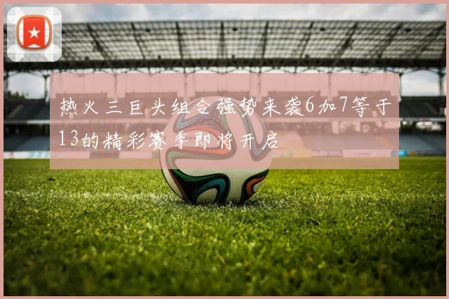 热火三巨头组合强势来袭6加7等于13的精彩赛季即将开启