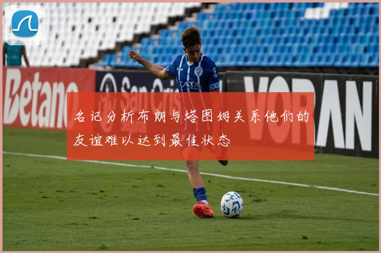名记分析布朗与塔图姆关系他们的友谊难以达到最佳状态