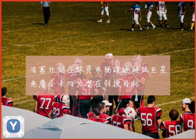 活塞计划在球员市场追逐超级巨星老詹小卡均为潜在引援目标