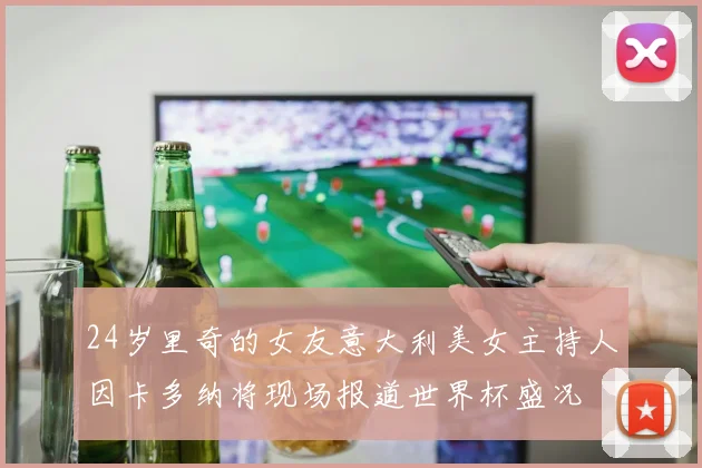 24岁里奇的女友意大利美女主持人因卡多纳将现场报道世界杯盛况