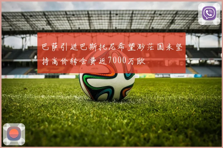 巴萨引进巴斯托尼希望渺茫国米坚持高价转会费近7000万欧