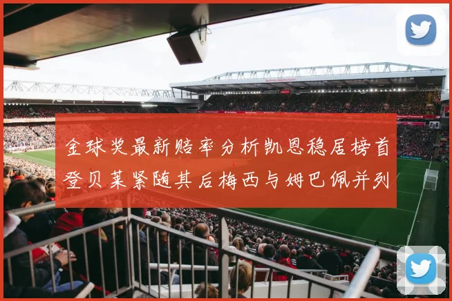 金球奖最新赔率分析凯恩稳居榜首登贝莱紧随其后梅西与姆巴佩并列第四