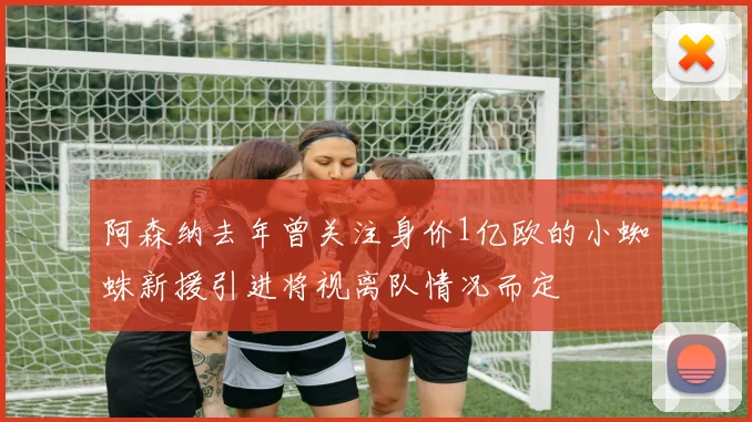 阿森纳去年曾关注身价1亿欧的小蜘蛛新援引进将视离队情况而定