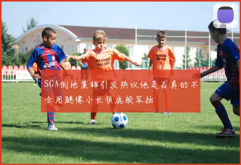 SGA倒地集锦引发热议他是否真的不会用腿像小长颈鹿般笨拙