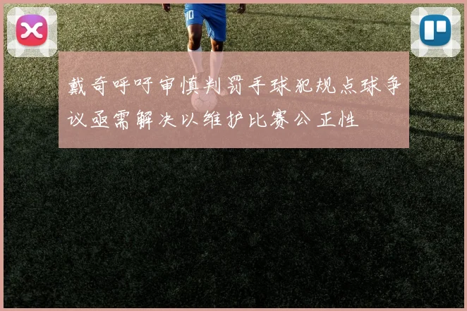 戴奇呼吁审慎判罚手球犯规点球争议亟需解决以维护比赛公正性