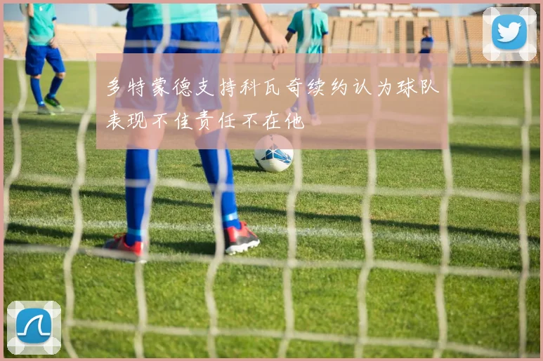 多特蒙德支持科瓦奇续约认为球队表现不佳责任不在他