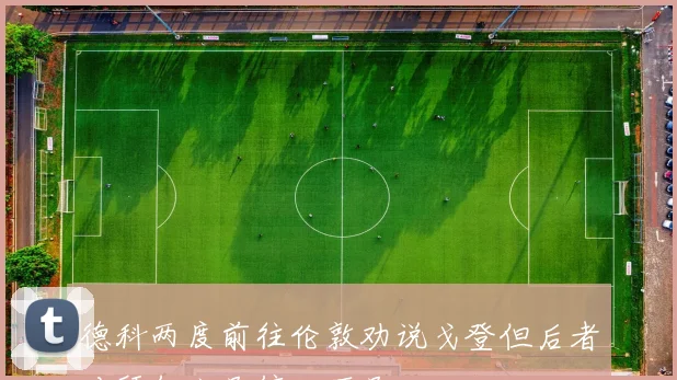 德科两度前往伦敦劝说戈登但后者对拜仁立足信心不足