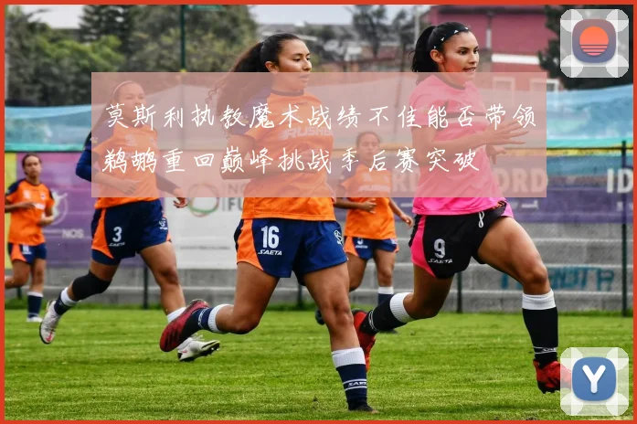 莫斯利执教魔术战绩不佳能否带领鹈鹕重回巅峰挑战季后赛突破