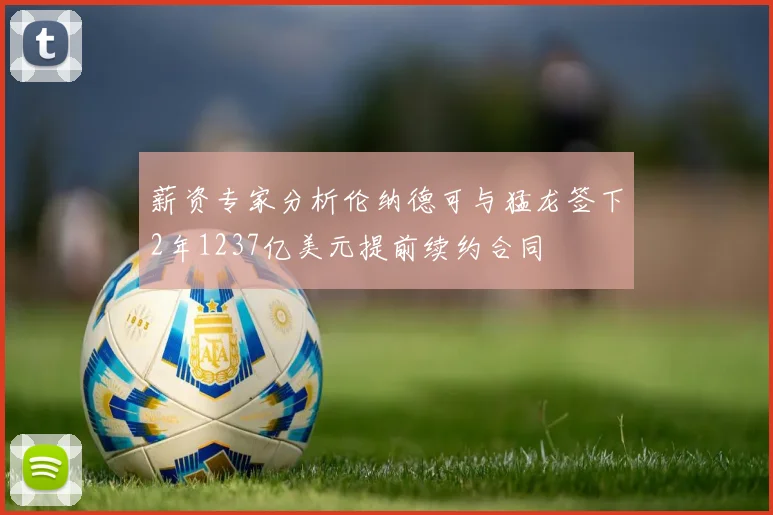 薪资专家分析伦纳德可与猛龙签下2年1237亿美元提前续约合同