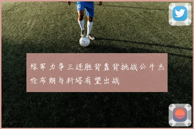 绿军力争三连胜背靠背挑战公牛杰伦布朗与科塔有望出战