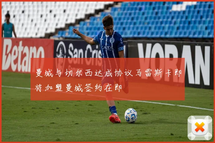 曼城与切尔西达成协议马雷斯卡即将加盟曼城签约在即