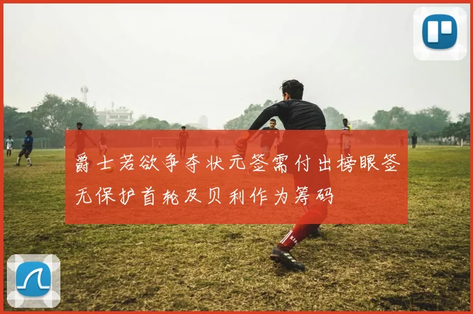 爵士若欲争夺状元签需付出榜眼签无保护首轮及贝利作为筹码