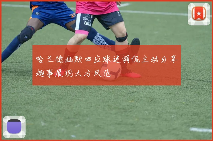 哈兰德幽默回应球迷调侃主动分享趣事展现大方风范