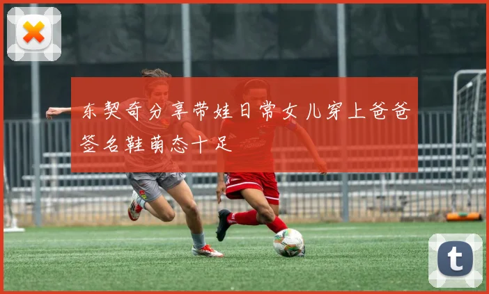 东契奇分享带娃日常女儿穿上爸爸签名鞋萌态十足