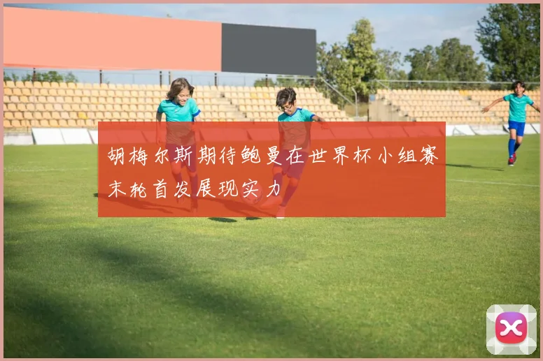 胡梅尔斯期待鲍曼在世界杯小组赛末轮首发展现实力