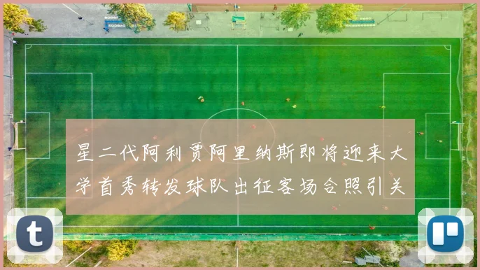 星二代阿利贾阿里纳斯即将迎来大学首秀转发球队出征客场合照引关注